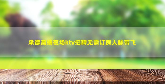 承德高端夜场ktv招聘无需订房人脉带飞